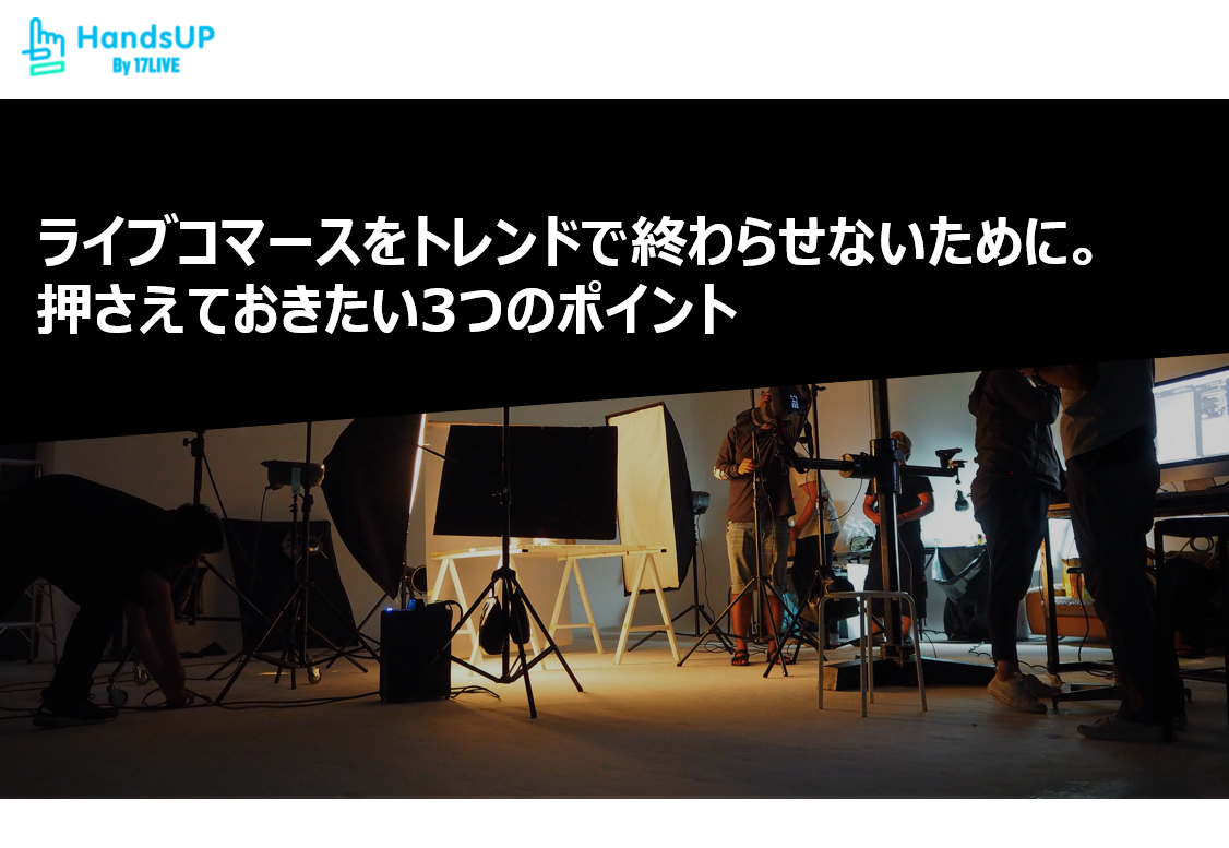 ライブコマースをトレンドで終わらせないために。押さえておきたい3つのポイント